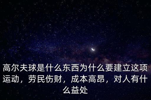 高爾夫球是什么東西為什么要建立這項運動，勞民傷財，成本高昂，對人有什么益處