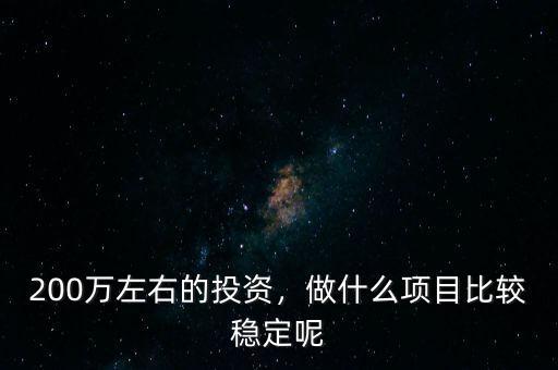 200萬左右的投資，做什么項(xiàng)目比較穩(wěn)定呢