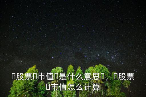?股票?市值?是什么意思?，?股票?市值怎么計算