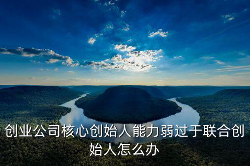 創(chuàng)業(yè)公司核心創(chuàng)始人能力弱過于聯合創(chuàng)始人怎么辦