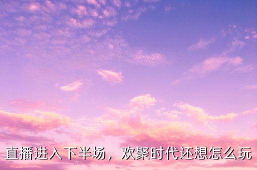 直播進入下半場，歡聚時代還想怎么玩
