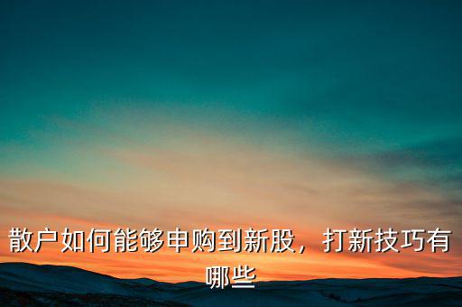 散戶如何能夠申購到新股，打新技巧有哪些