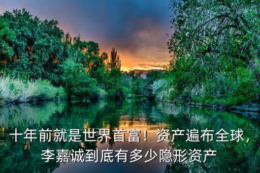 十年前就是世界首富！資產(chǎn)遍布全球，李嘉誠到底有多少隱形資產(chǎn)