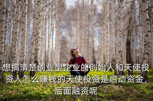 想搞清楚創(chuàng)業(yè)型企業(yè)的創(chuàng)始人和天使投資人怎么賺錢的天使投資是啟動資金，后面融資呢