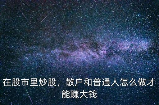 在股市里炒股，散戶和普通人怎么做才能賺大錢