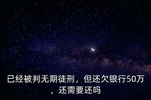 已經(jīng)被判無(wú)期徒刑，但還欠銀行50萬(wàn)，還需要還嗎