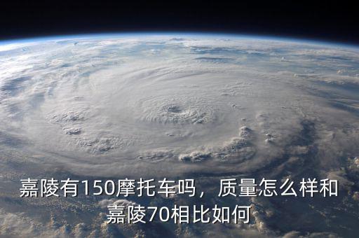 嘉陵有150摩托車嗎，質(zhì)量怎么樣和嘉陵70相比如何