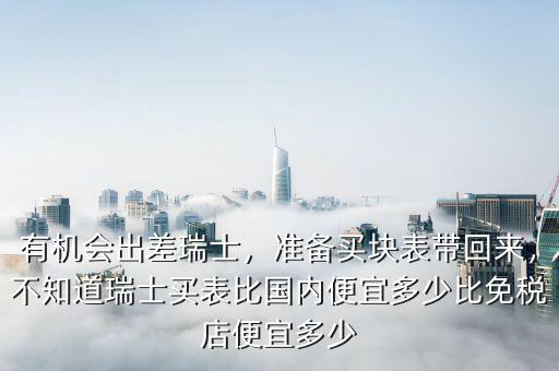 有機(jī)會(huì)出差瑞士，準(zhǔn)備買(mǎi)塊表帶回來(lái)，不知道瑞士買(mǎi)表比國(guó)內(nèi)便宜多少比免稅店便宜多少