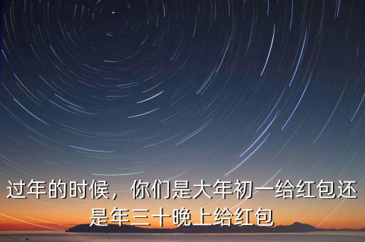 過(guò)年的時(shí)候，你們是大年初一給紅包還是年三十晚上給紅包