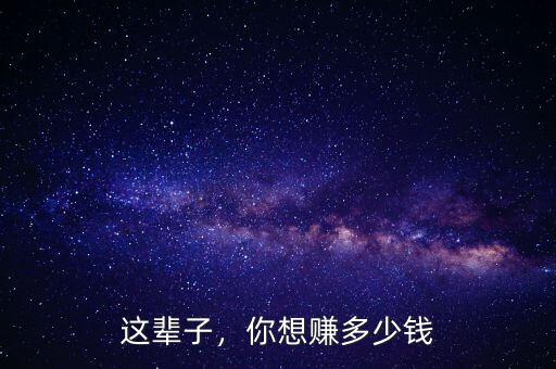 人一輩子要賺多少錢(qián),你想賺多少錢(qián)