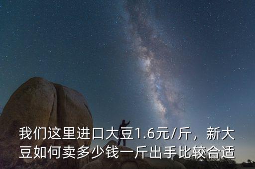 我們這里進口大豆1.6元/斤，新大豆如何賣多少錢一斤出手比較合適