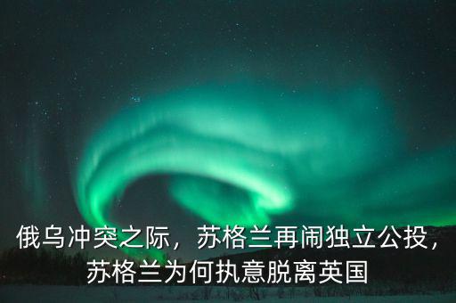 俄烏沖突之際，蘇格蘭再鬧獨立公投，蘇格蘭為何執(zhí)意脫離英國