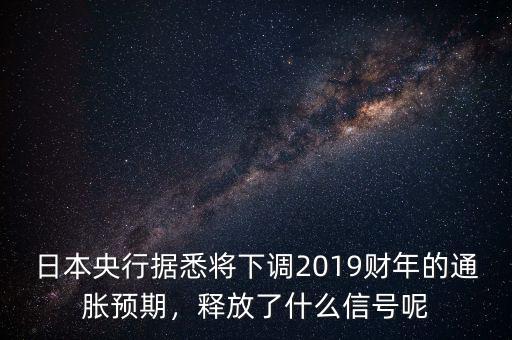日本央行據(jù)悉將下調(diào)2019財(cái)年的通脹預(yù)期，釋放了什么信號(hào)呢