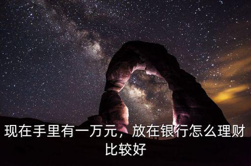 現(xiàn)在手里有一萬元，放在銀行怎么理財(cái)比較好