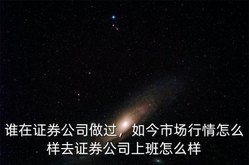 誰(shuí)在證券公司做過(guò)，如今市場(chǎng)行情怎么樣去證券公司上班怎么樣