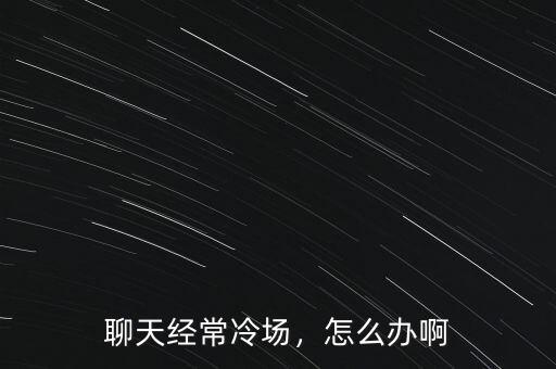 聊天經(jīng)常冷場，怎么辦啊
