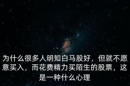 為什么很多人明知白馬股好，但就不愿意買入，而花費精力買陌生的股票，這是一種什么心理