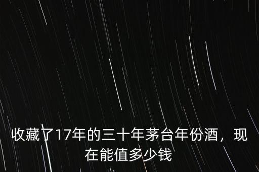 收藏了17年的三十年茅臺(tái)年份酒，現(xiàn)在能值多少錢