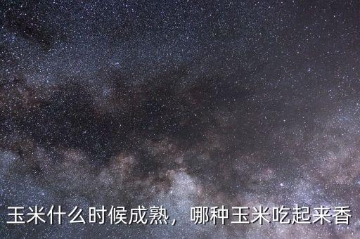 玉米什么時候成熟，哪種玉米吃起來香