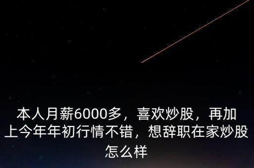 本人月薪6000多，喜歡炒股，再加上今年年初行情不錯(cuò)，想辭職在家炒股怎么樣