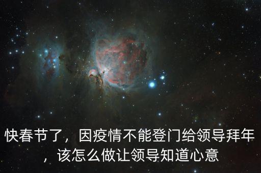 快春節(jié)了，因疫情不能登門給領(lǐng)導(dǎo)拜年，該怎么做讓領(lǐng)導(dǎo)知道心意