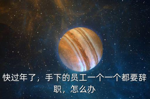 快過年了，手下的員工一個一個都要辭職，怎么辦