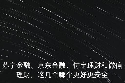 蘇寧金融、京東金融、付寶理財和微信理財，這幾個哪個更好更安全