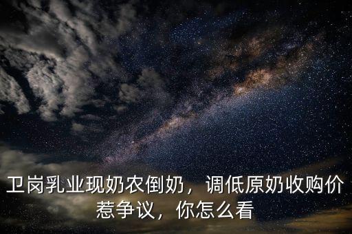 衛(wèi)崗乳業(yè)現(xiàn)奶農(nóng)倒奶，調(diào)低原奶收購價(jià)惹爭(zhēng)議，你怎么看