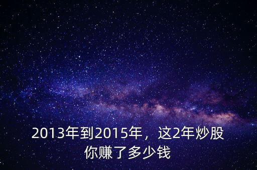 2013年到2015年，這2年炒股你賺了多少錢