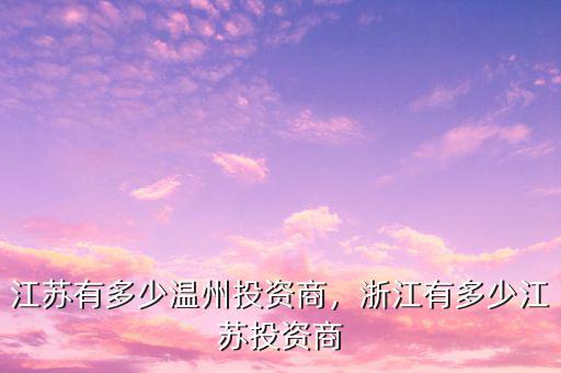 江蘇有多少溫州投資商，浙江有多少江蘇投資商