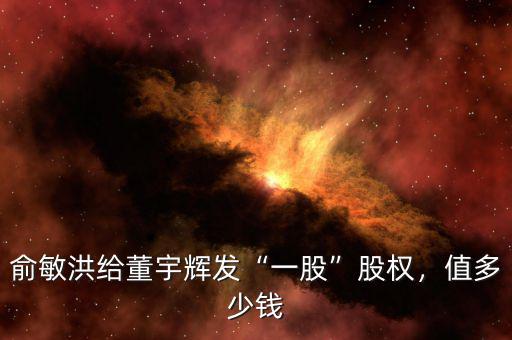 俞敏洪給董宇輝發(fā)“一股”股權(quán)，值多少錢