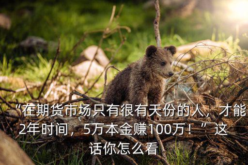 “在期貨市場只有很有天份的人，才能2年時間，5萬本金賺100萬！”這話你怎么看