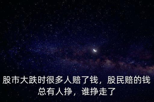 股市大跌時很多人賠了錢，股民賠的錢總有人掙，誰掙走了