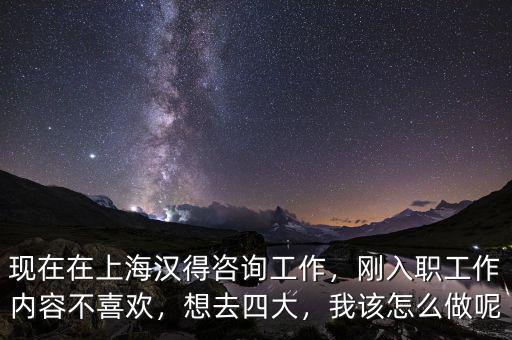 現(xiàn)在在上海漢得咨詢工作，剛?cè)肼毠ぷ鲀?nèi)容不喜歡，想去四大，我該怎么做呢