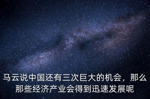 馬云說中國還有三次巨大的機(jī)會(huì)，那么那些經(jīng)濟(jì)產(chǎn)業(yè)會(huì)得到迅速發(fā)展呢