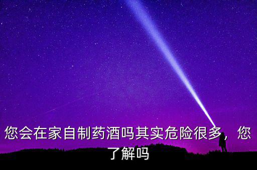 您會(huì)在家自制藥酒嗎其實(shí)危險(xiǎn)很多，您了解嗎