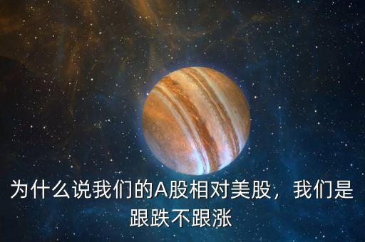 為什么說我們的A股相對美股，我們是跟跌不跟漲