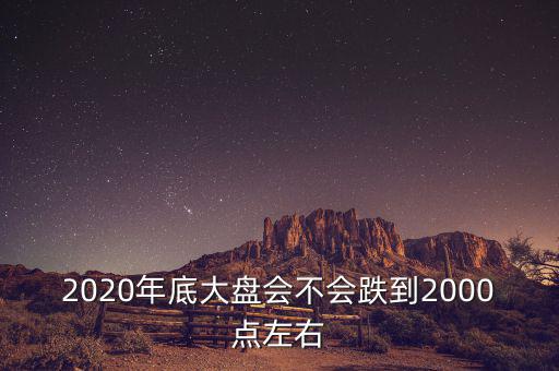 2020年底大盤(pán)會(huì)不會(huì)跌到2000點(diǎn)左右