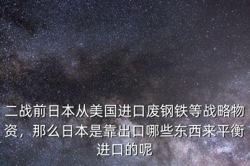 二戰(zhàn)前日本從美國進(jìn)口廢鋼鐵等戰(zhàn)略物資，那么日本是靠出口哪些東西來平衡進(jìn)口的呢