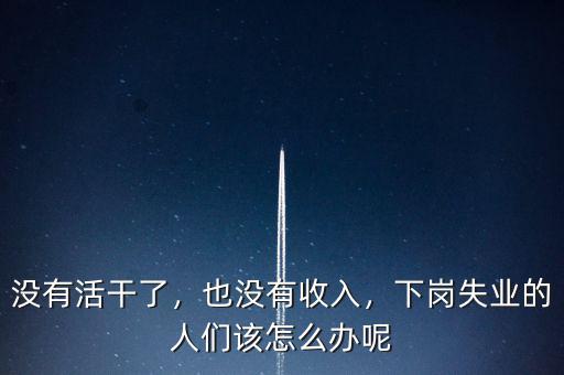 沒有活干了，也沒有收入，下崗失業(yè)的人們該怎么辦呢