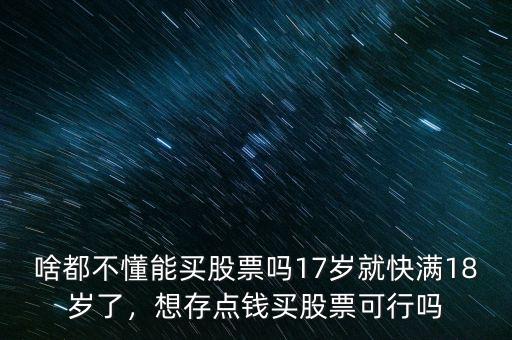 啥都不懂能買股票嗎17歲就快滿18歲了，想存點(diǎn)錢買股票可行嗎