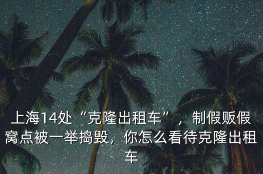 上海14處“克隆出租車”，制假販假窩點被一舉搗毀，你怎么看待克隆出租車