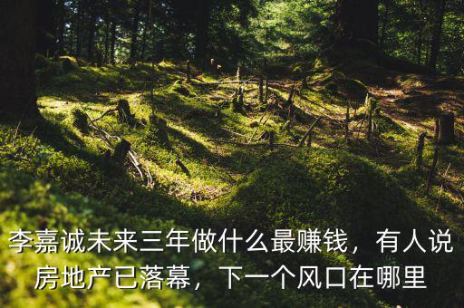 李嘉誠未來三年做什么最賺錢，有人說房地產(chǎn)已落幕，下一個風(fēng)口在哪里