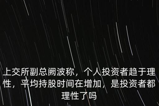上交所副總闕波稱，個(gè)人投資者趨于理性，平均持股時(shí)間在增加，是投資者都理性了嗎