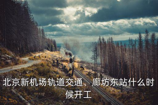 北京新機(jī)場(chǎng)軌道交通、廊坊東站什么時(shí)候開(kāi)工
