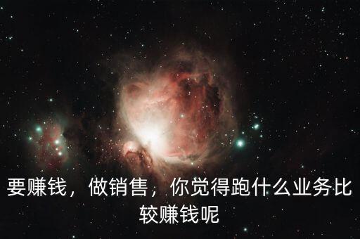 要賺錢，做銷售，你覺得跑什么業(yè)務(wù)比較賺錢呢