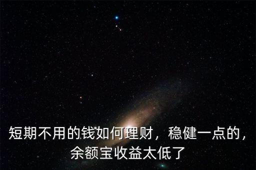 短期不用的錢如何理財，穩(wěn)健一點(diǎn)的，余額寶收益太低了