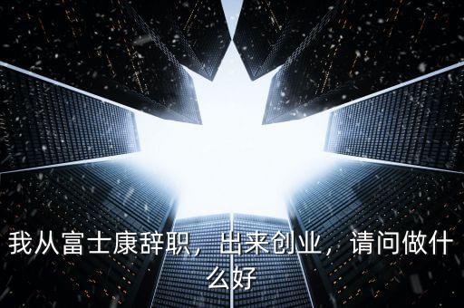 我從富士康辭職，出來(lái)創(chuàng)業(yè)，請(qǐng)問(wèn)做什么好