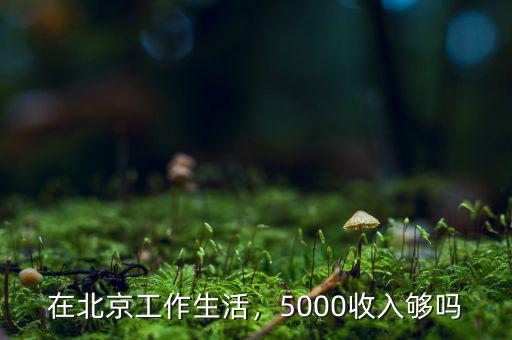 在北京工作生活，5000收入夠嗎