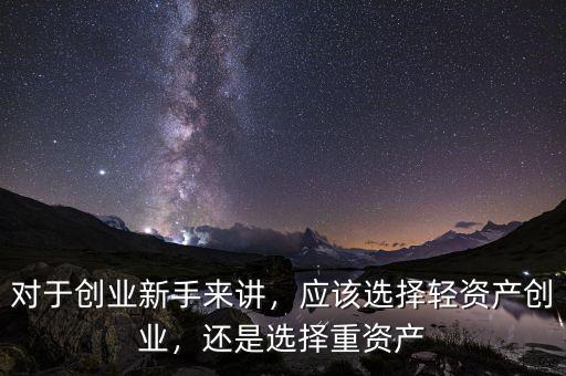 對(duì)于創(chuàng)業(yè)新手來講，應(yīng)該選擇輕資產(chǎn)創(chuàng)業(yè)，還是選擇重資產(chǎn)